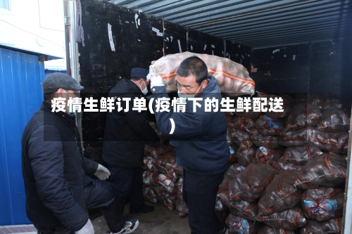 疫情生鲜订单(疫情下的生鲜配送)-第3张图片