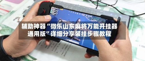 辅助神器“微乐山东麻将万能开挂器通用版	”详细分享装挂步骤教程-第1张图片