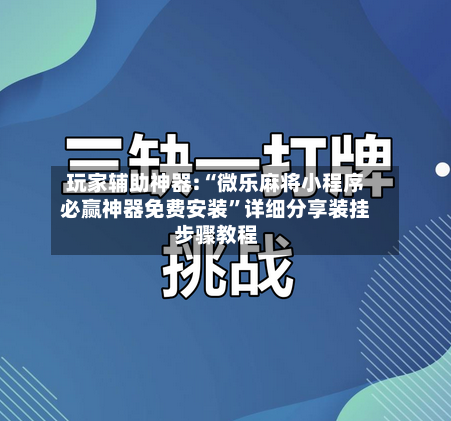 玩家辅助神器:“微乐麻将小程序必赢神器免费安装	”详细分享装挂步骤教程-第1张图片