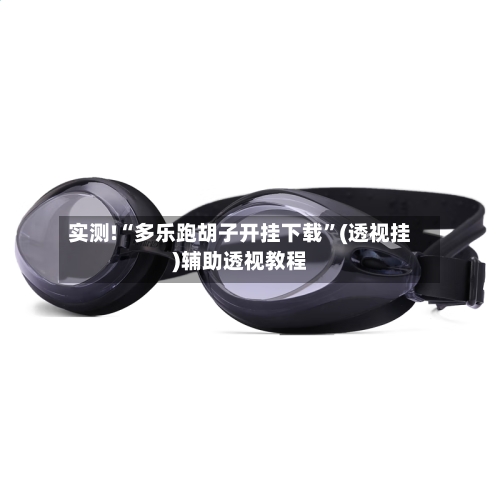 实测!“多乐跑胡子开挂下载”(透视挂)辅助透视教程-第1张图片