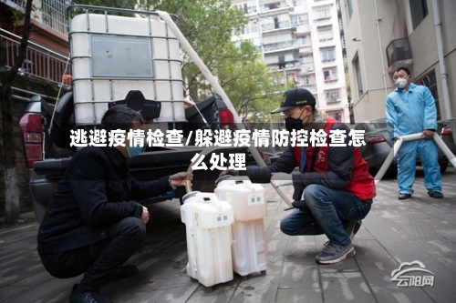 逃避疫情检查/躲避疫情防控检查怎么处理-第3张图片