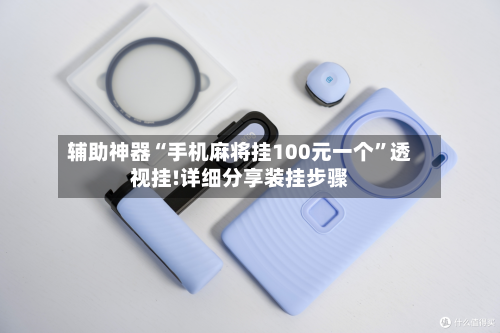 辅助神器“手机麻将挂100元一个”透视挂!详细分享装挂步骤-第1张图片
