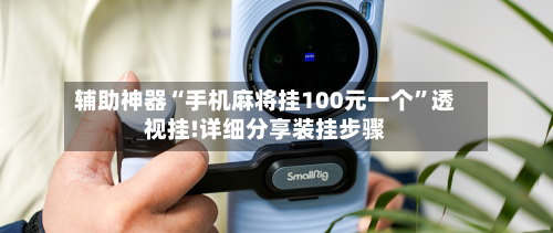 辅助神器“手机麻将挂100元一个”透视挂!详细分享装挂步骤-第2张图片