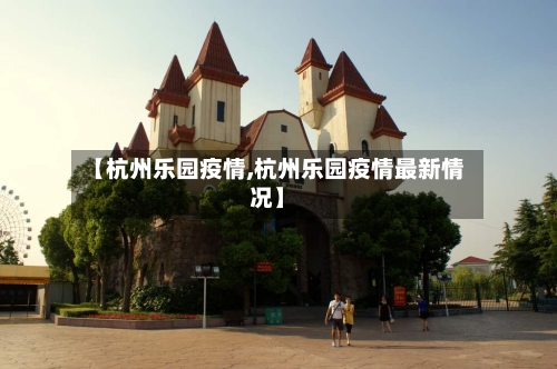 【杭州乐园疫情,杭州乐园疫情最新情况】-第1张图片