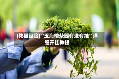 [教程经验]“玉海楼茶园有没有挂	”详细开挂教程-第2张图片