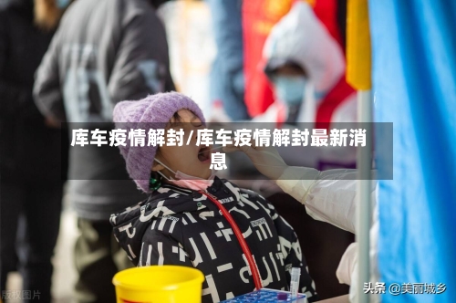 库车疫情解封/库车疫情解封最新消息-第1张图片