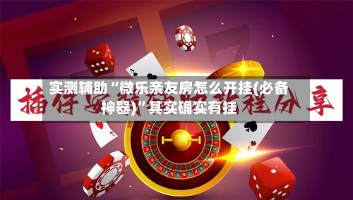 实测辅助“微乐亲友房怎么开挂(必备神器)	”其实确实有挂-第1张图片