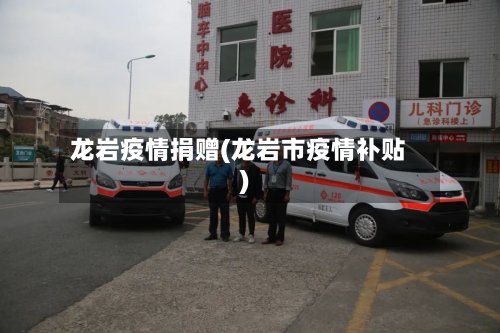 龙岩疫情捐赠(龙岩市疫情补贴)-第1张图片