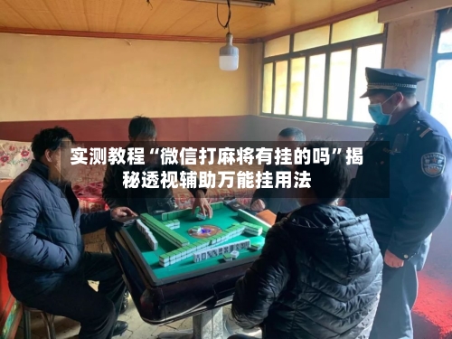 实测教程“微信打麻将有挂的吗	”揭秘透视辅助万能挂用法-第1张图片