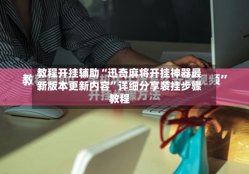 教程开挂辅助“迅奇麻将开挂神器最新版本更新内容”详细分享装挂步骤教程-第1张图片
