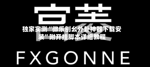 独家实测“微乐刨幺外卦神器下载安装”附开挂脚本详细教程-第2张图片