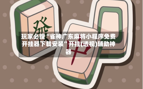 玩家必搜“雀神广东麻将小程序免费开挂器下载安装”开挂(透视)辅助神器-第1张图片