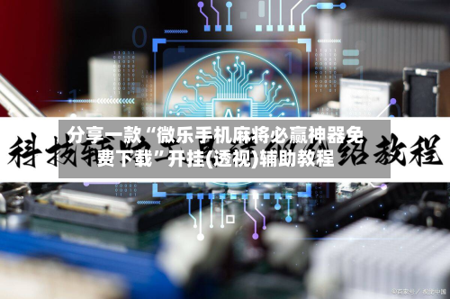 分享一款“微乐手机麻将必赢神器免费下载	”开挂(透视)辅助教程-第1张图片