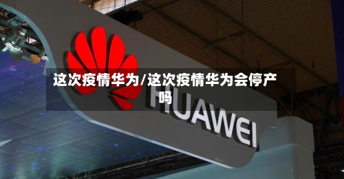 这次疫情华为/这次疫情华为会停产吗-第1张图片