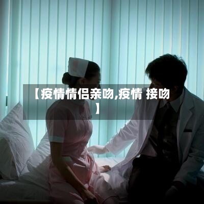 【疫情情侣亲吻,疫情 接吻】-第1张图片