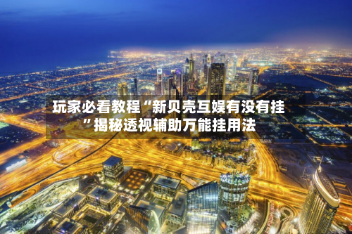 玩家必看教程“新贝壳互娱有没有挂	”揭秘透视辅助万能挂用法-第1张图片