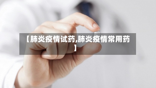 【肺炎疫情试药,肺炎疫情常用药】-第1张图片