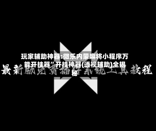 玩家辅助神器:微乐内蒙麻将小程序万能开挂器	”开挂神器{透视辅助}全揭秘-第1张图片