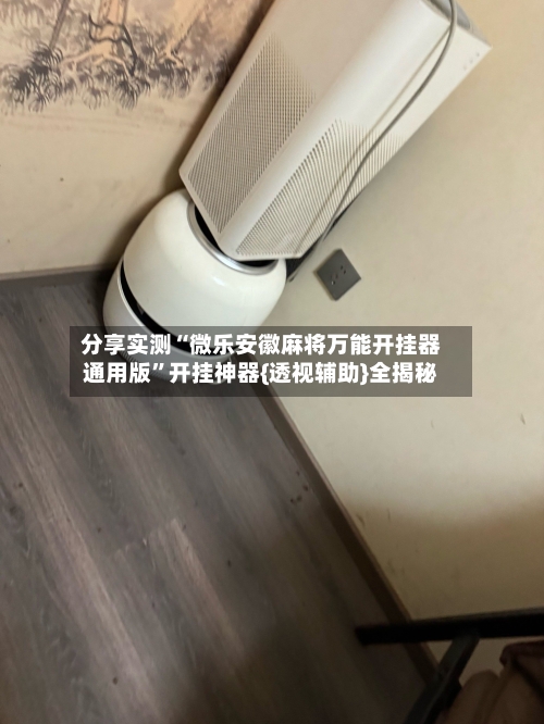 分享实测“微乐安徽麻将万能开挂器通用版	”开挂神器{透视辅助}全揭秘-第1张图片