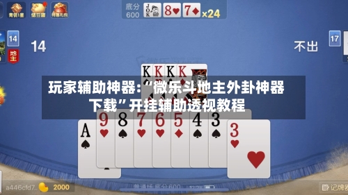 玩家辅助神器:“微乐斗地主外卦神器下载	”开挂辅助透视教程-第1张图片