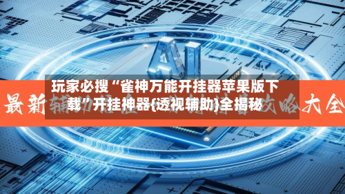 玩家必搜“雀神万能开挂器苹果版下载”开挂神器{透视辅助}全揭秘-第2张图片