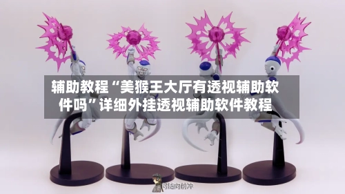 辅助教程“美猴王大厅有透视辅助软件吗”详细外挂透视辅助软件教程-第1张图片
