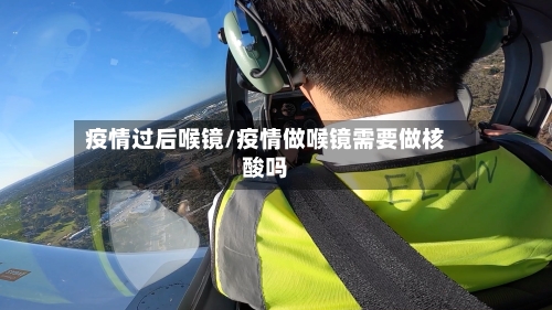 疫情过后喉镜/疫情做喉镜需要做核酸吗-第3张图片