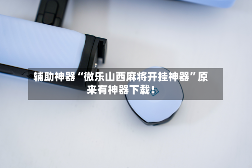 辅助神器“微乐山西麻将开挂神器	”原来有神器下载！-第2张图片