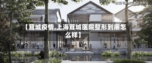 【茸城疫情,上海茸城医院整形到底怎么样】-第1张图片