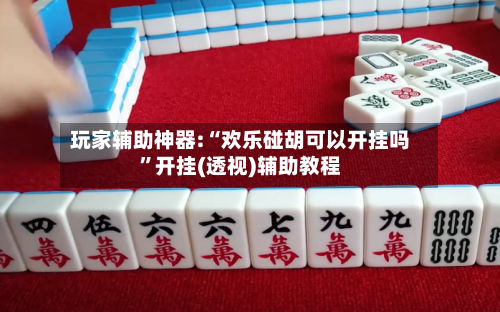 玩家辅助神器:“欢乐碰胡可以开挂吗”开挂(透视)辅助教程-第1张图片