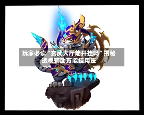玩家必读“玄武大厅能开挂吗”揭秘透视辅助万能挂用法-第1张图片