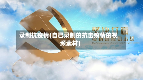 录制抗疫情(自己录制的抗击疫情的视频素材)-第1张图片