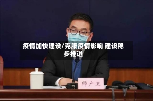 疫情加快建设/克服疫情影响 建设稳步推进-第1张图片
