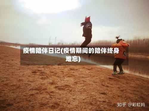 疫情陪伴日记(疫情期间的陪伴终身难忘)-第1张图片