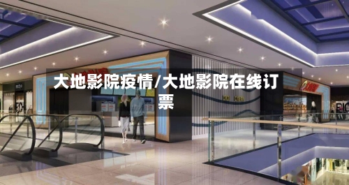 大地影院疫情/大地影院在线订票-第1张图片