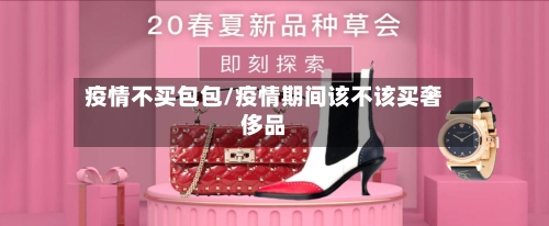 疫情不买包包/疫情期间该不该买奢侈品-第1张图片
