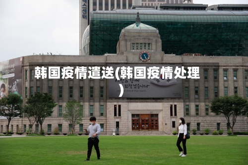 韩国疫情遣送(韩国疫情处理)-第1张图片