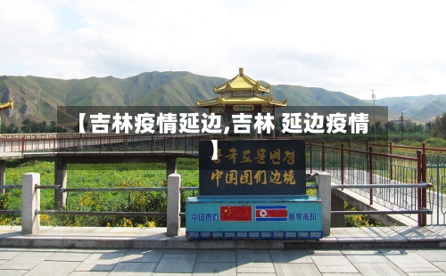 【吉林疫情延边,吉林 延边疫情】-第2张图片