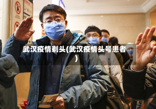 武汉疫情剃头(武汉疫情头号患者)-第3张图片