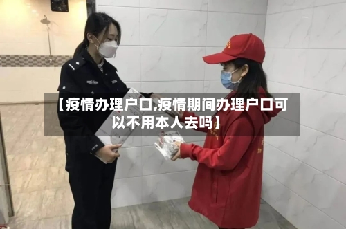 【疫情办理户口,疫情期间办理户口可以不用本人去吗】-第1张图片