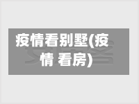 疫情看别墅(疫情 看房)-第1张图片