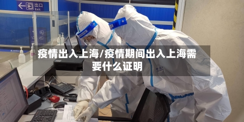 疫情出入上海/疫情期间出入上海需要什么证明-第1张图片