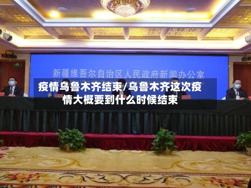 疫情乌鲁木齐结束/乌鲁木齐这次疫情大概要到什么时候结束-第1张图片