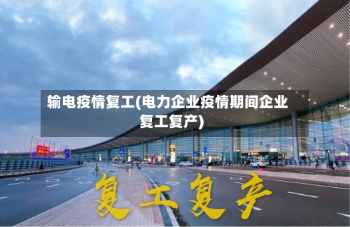 输电疫情复工(电力企业疫情期间企业复工复产)-第1张图片
