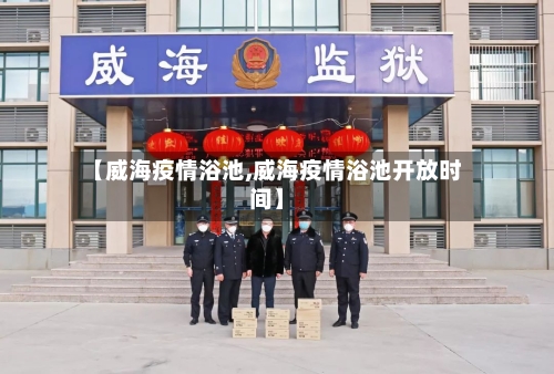 【威海疫情浴池,威海疫情浴池开放时间】-第1张图片