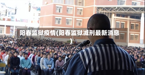 阳春监狱疫情(阳春监狱减刑最新消息)-第1张图片