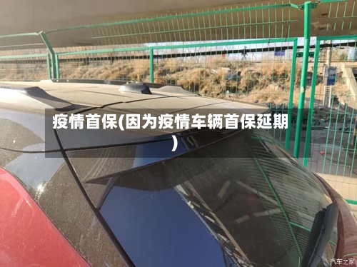 疫情首保(因为疫情车辆首保延期)-第1张图片