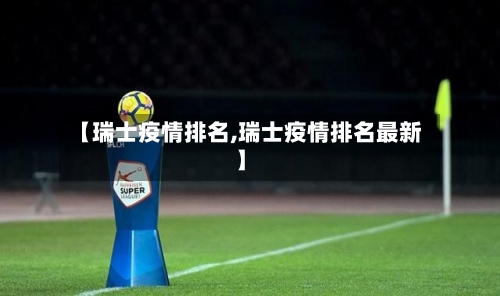 【瑞士疫情排名,瑞士疫情排名最新】-第1张图片