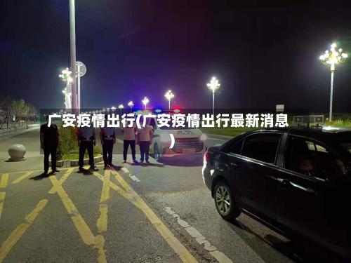 广安疫情出行(广安疫情出行最新消息)-第2张图片