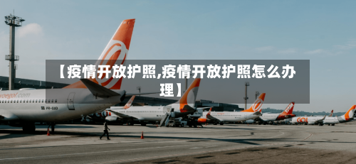 【疫情开放护照,疫情开放护照怎么办理】-第1张图片
